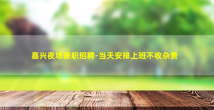 嘉兴夜场兼职招聘-当天安排上班不收杂费